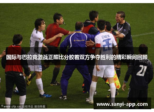 国际与巴拉竞激战正酣比分胶着双方争夺胜利的精彩瞬间回顾