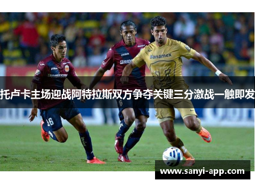 托卢卡主场迎战阿特拉斯双方争夺关键三分激战一触即发