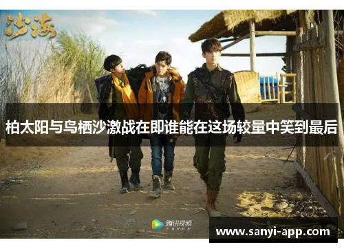 柏太阳与鸟栖沙激战在即谁能在这场较量中笑到最后