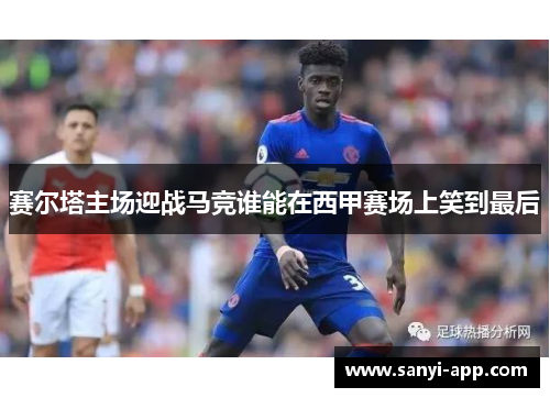 赛尔塔主场迎战马竞谁能在西甲赛场上笑到最后